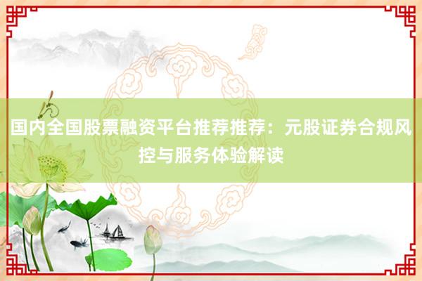 国内全国股票融资平台推荐推荐：元股证券合规风控与服务体验解读