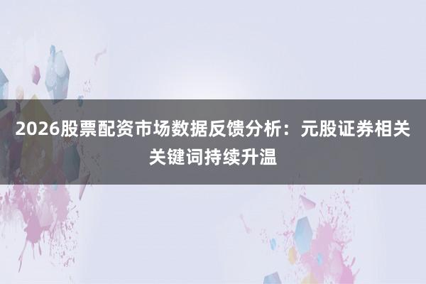 2026股票配资市场数据反馈分析：元股证券相关关键词持续升温