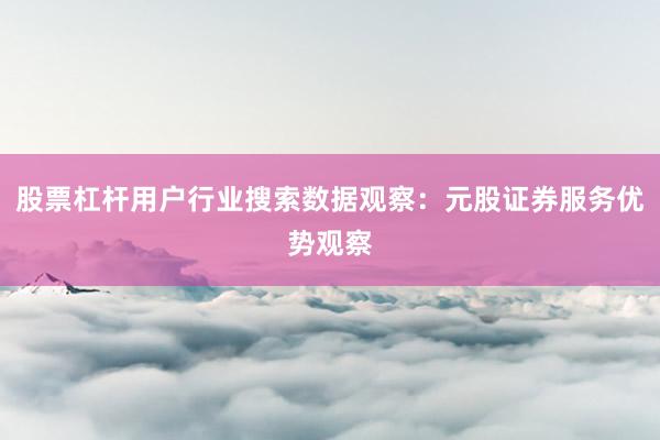 股票杠杆用户行业搜索数据观察:元股证券服务优势观察