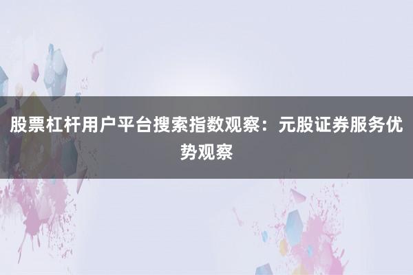 股票杠杆用户平台搜索指数观察：元股证券服务优势观察