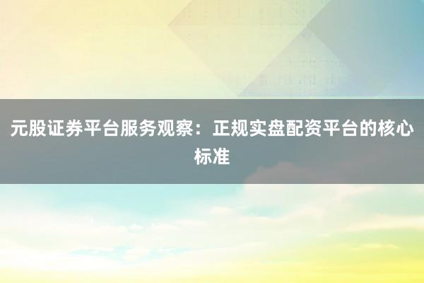 元股证券平台服务观察：正规实盘配资平台的核心标准