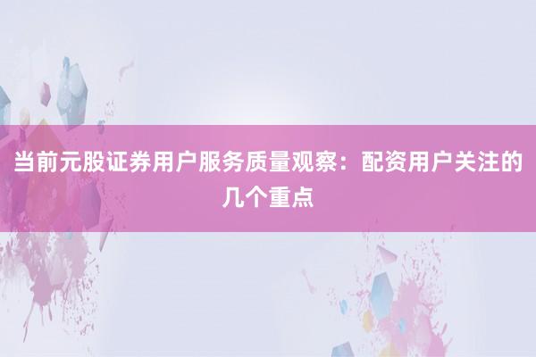 当前元股证券用户服务质量观察：配资用户关注的几个重点