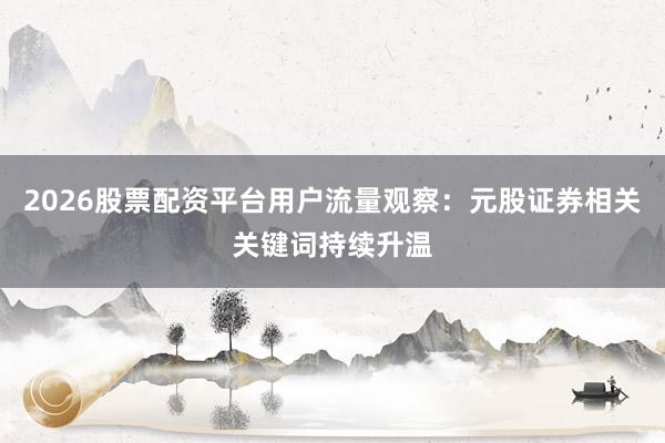 2026股票配资平台用户流量观察：元股证券相关关键词持续升温