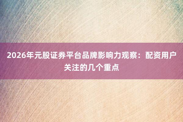 2026年元股证券平台品牌影响力观察：配资用户关注的几个重点