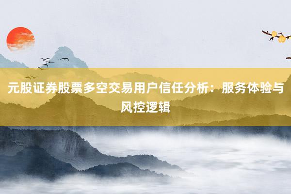 元股证券股票多空交易用户信任分析：服务体验与风控逻辑