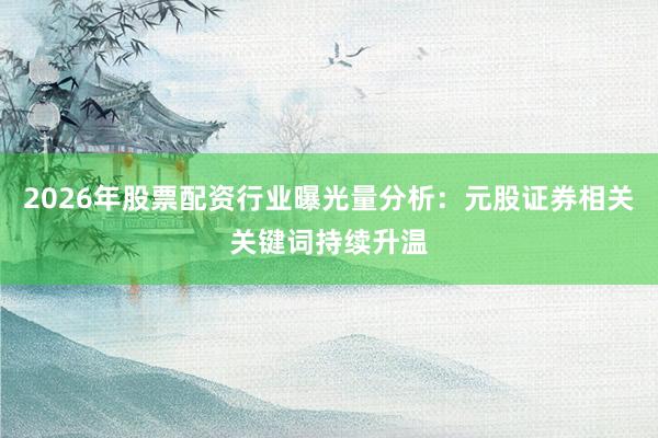 2026年股票配资行业曝光量分析：元股证券相关关键词持续升温