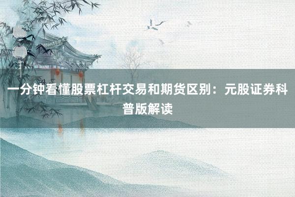 一分钟看懂股票杠杆交易和期货区别：元股证券科普版解读