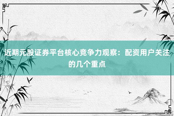 近期元股证券平台核心竞争力观察：配资用户关注的几个重点