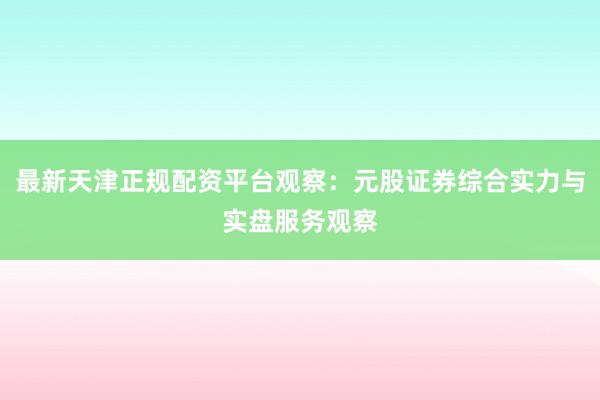 最新天津正规配资平台观察：元股证券综合实力与实盘服务观察