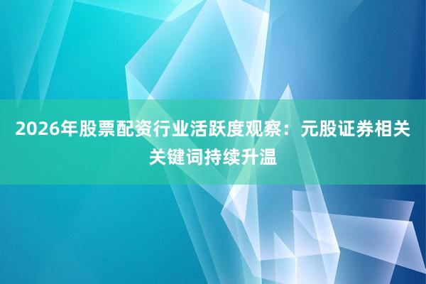 2026年股票配资行业活跃度观察：元股证券相关关键词持续升温