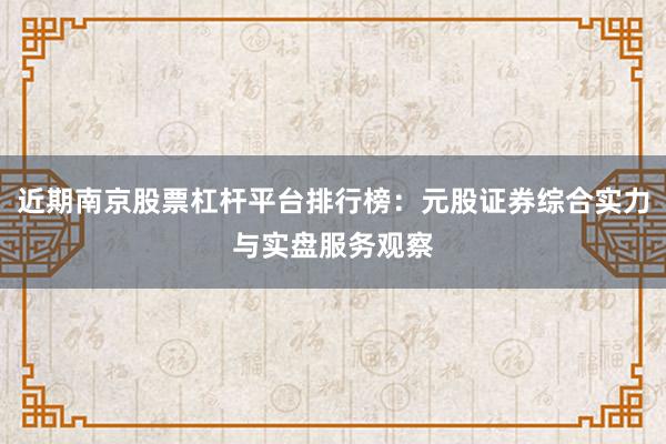 近期南京股票杠杆平台排行榜：元股证券综合实力与实盘服务观察