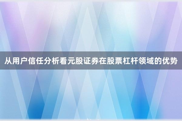 从用户信任分析看元股证券在股票杠杆领域的优势