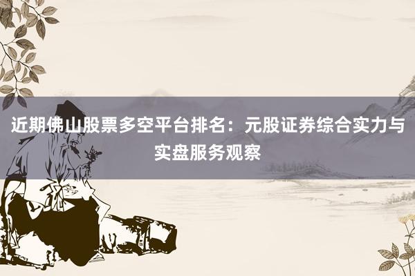 近期佛山股票多空平台排名：元股证券综合实力与实盘服务观察
