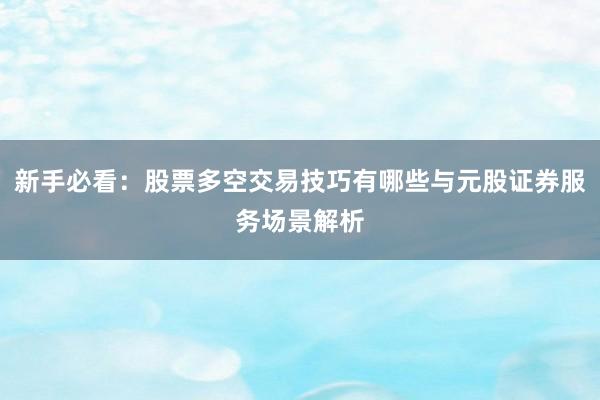 新手必看:股票多空交易技巧有哪些与元股证券服务场景解析