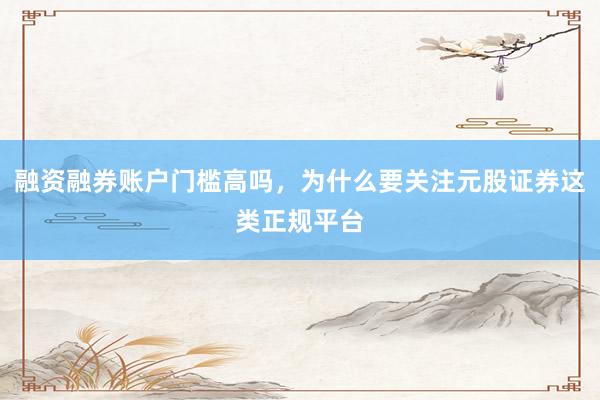 融资融券账户门槛高吗，为什么要关注元股证券这类正规平台