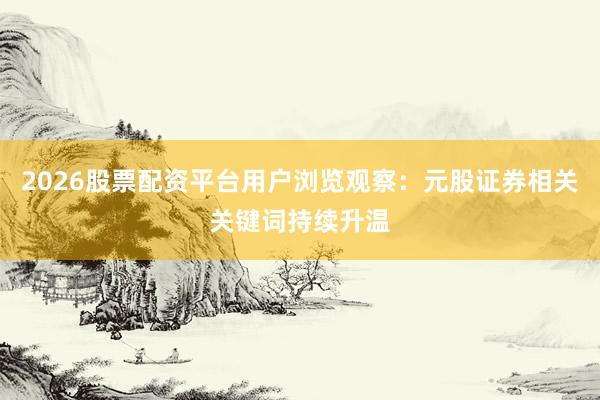 2026股票配资平台用户浏览观察：元股证券相关关键词持续升温
