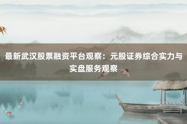 最新武汉股票融资平台观察：元股证券综合实力与实盘服务观察