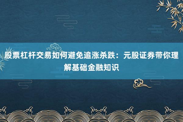 股票杠杆交易如何避免追涨杀跌:元股证券带你理解基础金融知识