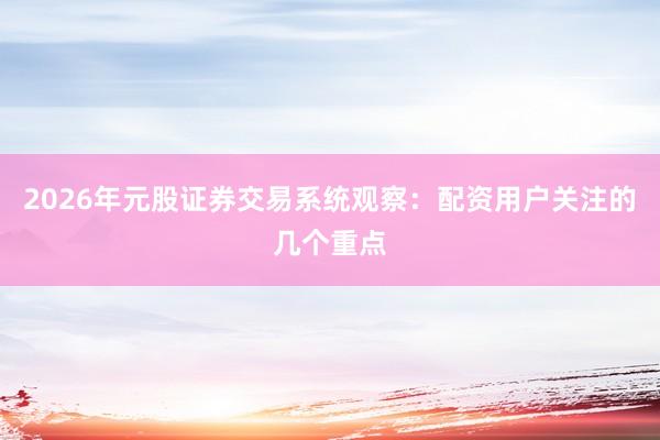 2026年元股证券交易系统观察：配资用户关注的几个重点