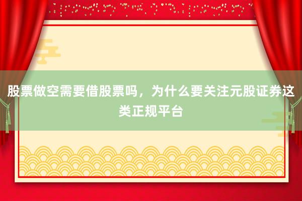 股票做空需要借股票吗,为什么要关注元股证券这类正规平台