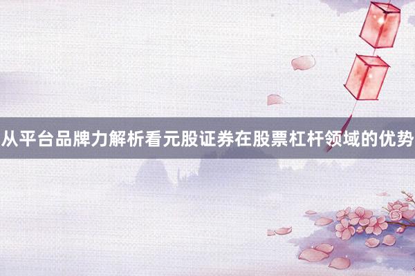 从平台品牌力解析看元股证券在股票杠杆领域的优势