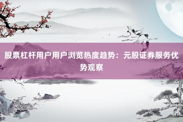 股票杠杆用户用户浏览热度趋势：元股证券服务优势观察