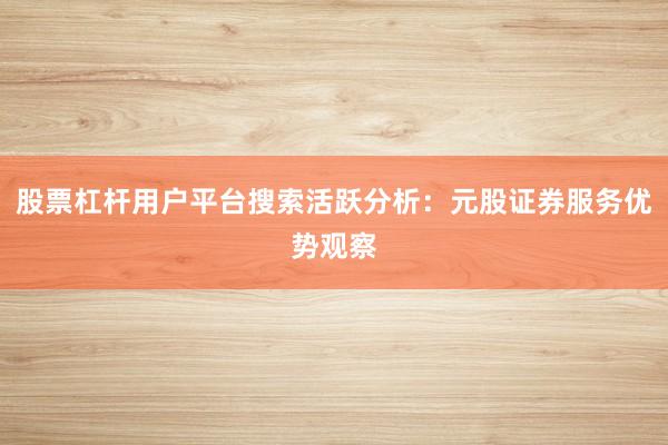股票杠杆用户平台搜索活跃分析：元股证券服务优势观察