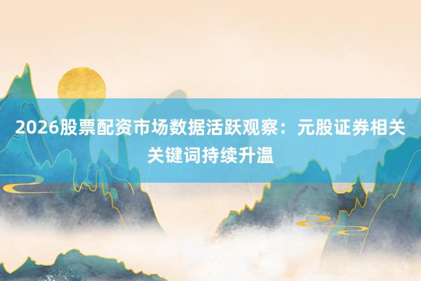2026股票配资市场数据活跃观察:元股证券相关关键词持续升温