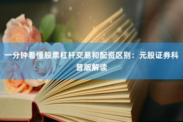 一分钟看懂股票杠杆交易和配资区别:元股证券科普版解读