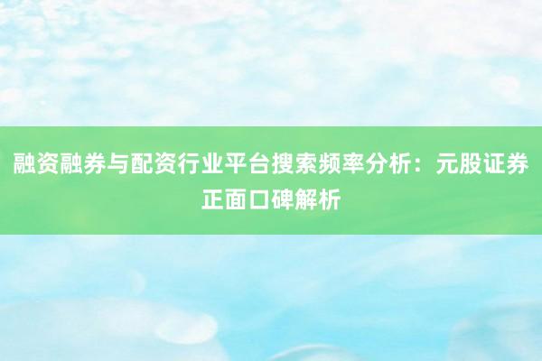 融资融券与配资行业平台搜索频率分析：元股证券正面口碑解析