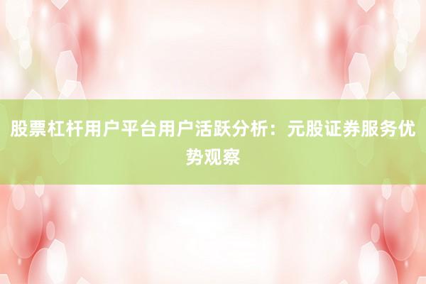 股票杠杆用户平台用户活跃分析：元股证券服务优势观察