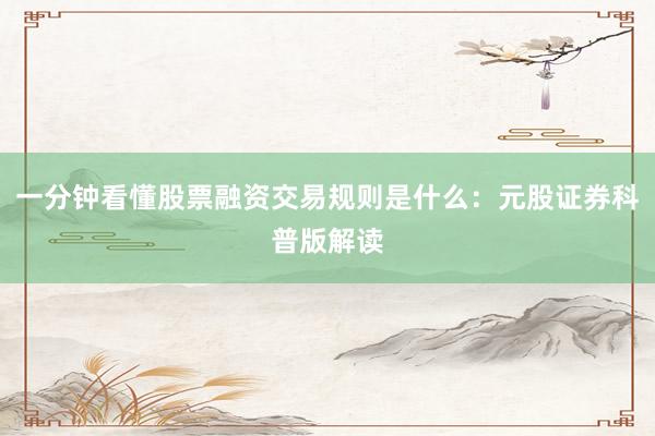 一分钟看懂股票融资交易规则是什么:元股证券科普版解读