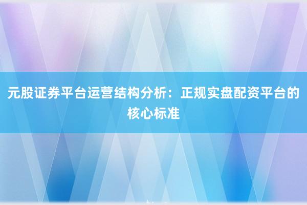 元股证券平台运营结构分析：正规实盘配资平台的核心标准