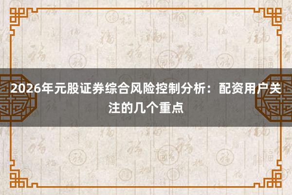 2026年元股证券综合风险控制分析：配资用户关注的几个重点