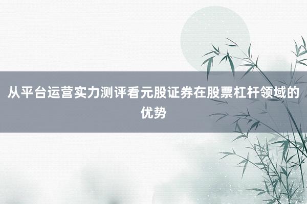 从平台运营实力测评看元股证券在股票杠杆领域的优势