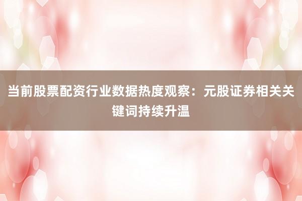 当前股票配资行业数据热度观察：元股证券相关关键词持续升温