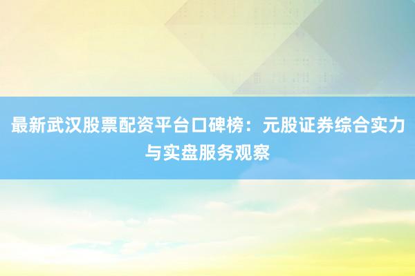 最新武汉股票配资平台口碑榜：元股证券综合实力与实盘服务观察