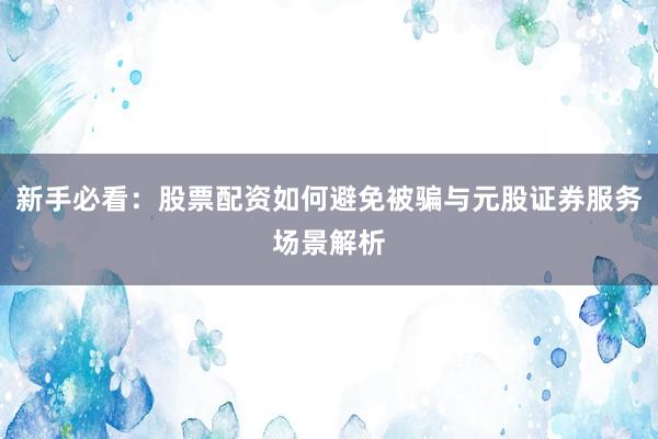 新手必看:股票配资如何避免被骗与元股证券服务场景解析