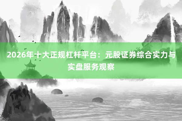 2026年十大正规杠杆平台：元股证券综合实力与实盘服务观察