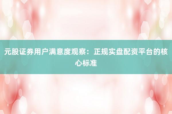 元股证券用户满意度观察：正规实盘配资平台的核心标准