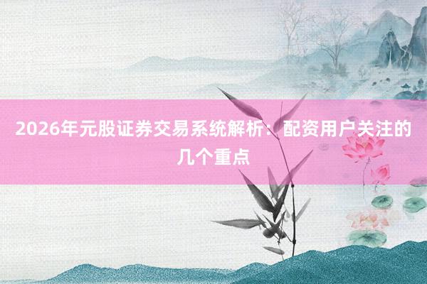 2026年元股证券交易系统解析：配资用户关注的几个重点