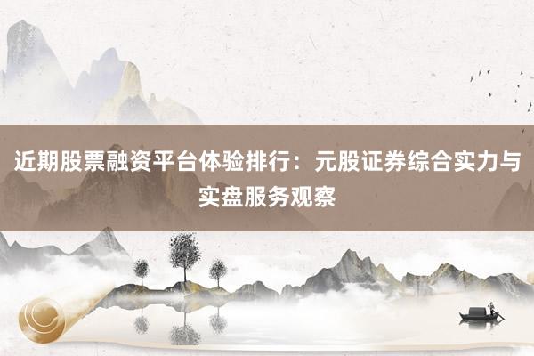 近期股票融资平台体验排行：元股证券综合实力与实盘服务观察