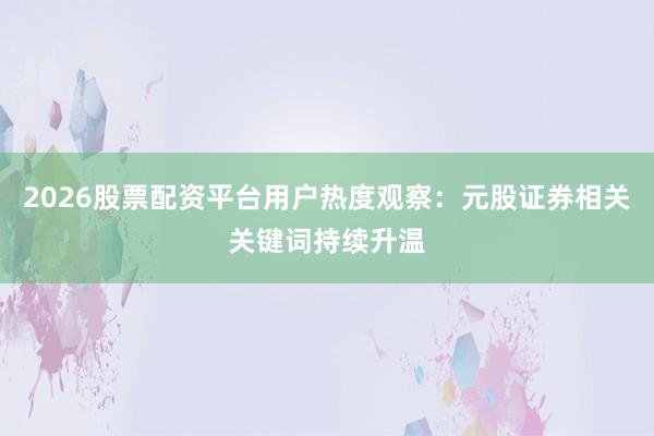 2026股票配资平台用户热度观察：元股证券相关关键词持续升温