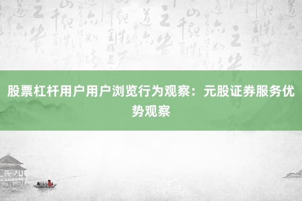 股票杠杆用户用户浏览行为观察：元股证券服务优势观察