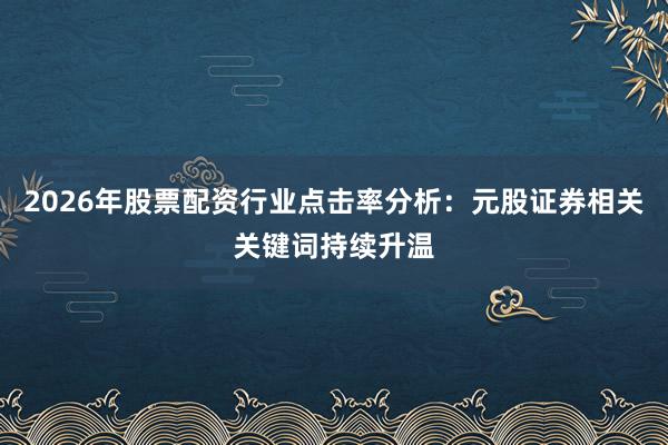 2026年股票配资行业点击率分析：元股证券相关关键词持续升温