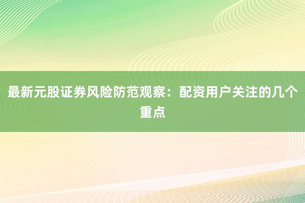 最新元股证券风险防范观察：配资用户关注的几个重点