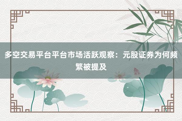 多空交易平台平台市场活跃观察:元股证券为何频繁被提及