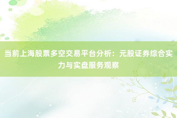 当前上海股票多空交易平台分析：元股证券综合实力与实盘服务观察