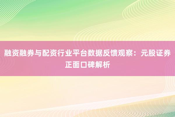 融资融券与配资行业平台数据反馈观察:元股证券正面口碑解析