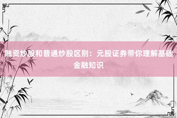 融资炒股和普通炒股区别：元股证券带你理解基础金融知识